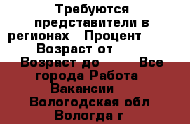 Требуются представители в регионах › Процент ­ 40 › Возраст от ­ 18 › Возраст до ­ 99 - Все города Работа » Вакансии   . Вологодская обл.,Вологда г.